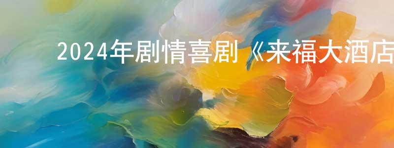 ﻿曾德伟的网络影视资源,﻿2024年剧情喜剧《来福大酒店》HD国语中英双字迅雷下载_电影天堂